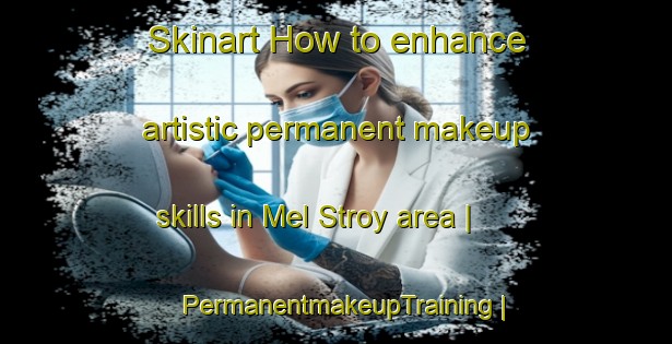 Skinart How to enhance artistic permanent makeup skills in Mel Stroy area | PermanentmakeupTraining | PermanentmakeupClasses | SkinartTraining-Russian Federation